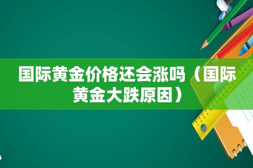 国际黄金价格还会涨吗（国际黄金大跌原因）