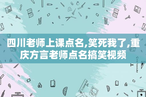 四川老师上课点名,笑死我了,重庆方言老师点名搞笑视频