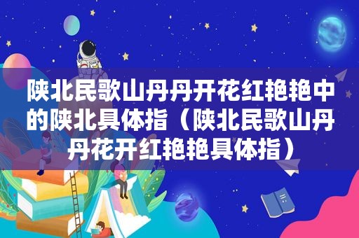 陕北民歌山丹丹开花红艳艳中的陕北具体指（陕北民歌山丹丹花开红艳艳具体指）