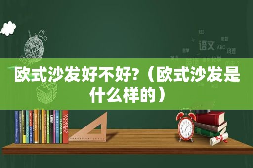 欧式沙发好不好?（欧式沙发是什么样的）