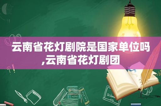 云南省花灯剧院是国家单位吗,云南省花灯剧团