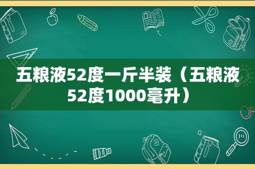 五粮液52度一斤半装（五粮液52度1000毫升）