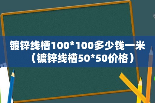 镀锌线槽100*100多少钱一米（镀锌线槽50*50价格）