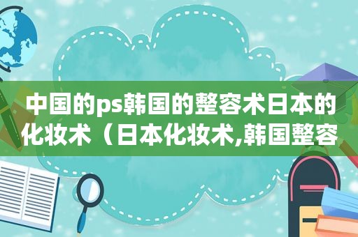 中国的ps韩国的整容术日本的化妆术（日本化妆术,韩国整容术,泰国手术,中国什么术）