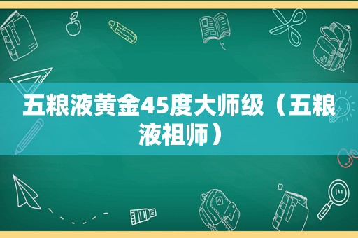 五粮液黄金45度大师级（五粮液祖师）