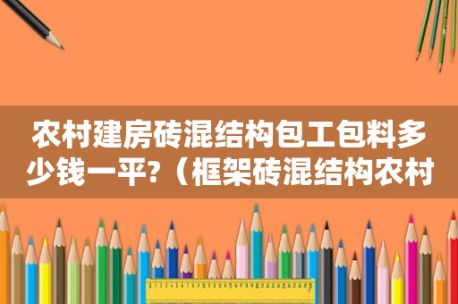 农村建房砖混结构包工包料多少钱一平?（框架砖混结构农村别墅每平方米造价）