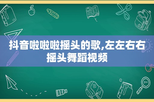 抖音啦啦啦摇头的歌,左左右右摇头舞蹈视频