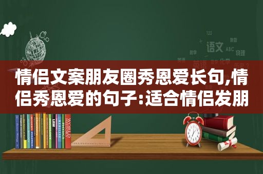 情侣文案朋友圈秀恩爱长句,情侣秀恩爱的句子:适合情侣发朋友圈的句子