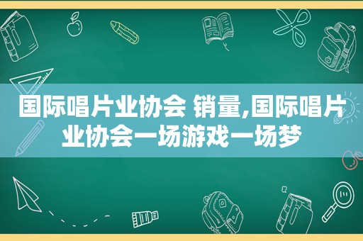 国际唱片业协会 销量,国际唱片业协会一场游戏一场梦