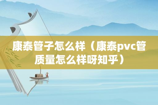 康泰管子怎么样（康泰pvc管质量怎么样呀知乎）