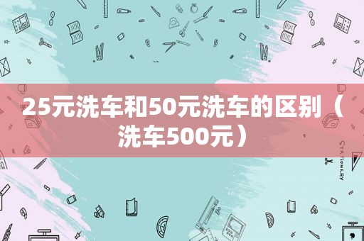 25元洗车和50元洗车的区别（洗车500元）