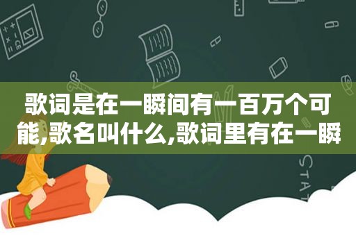 歌词是在一瞬间有一百万个可能,歌名叫什么,歌词里有在一瞬间有100万个可能