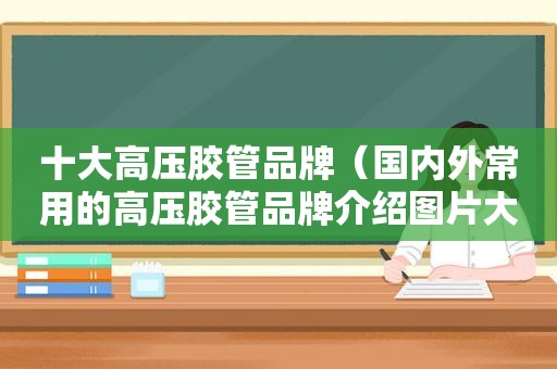 十大高压胶管品牌（国内外常用的高压胶管品牌介绍图片大全及价格）