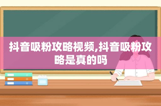 抖音吸粉攻略视频,抖音吸粉攻略是真的吗