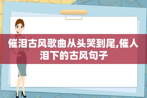 催泪古风歌曲从头哭到尾,催人泪下的古风句子