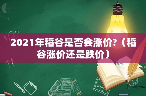 2021年稻谷是否会涨价?（稻谷涨价还是跌价）