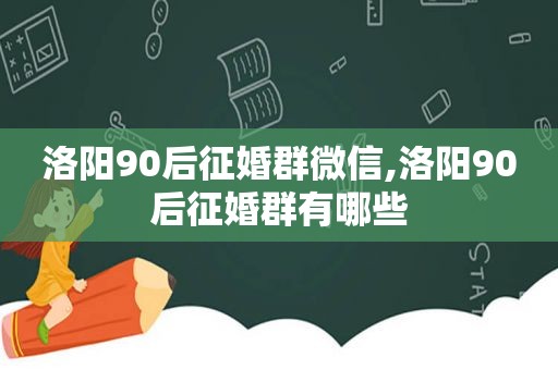 洛阳90后征婚群微信,洛阳90后征婚群有哪些