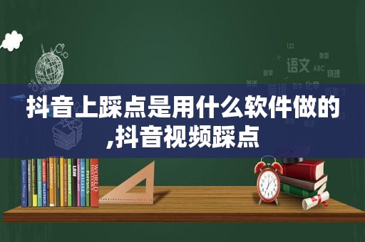 抖音上踩点是用什么软件做的,抖音视频踩点