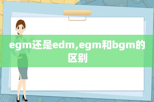 egm还是edm,egm和bgm的区别