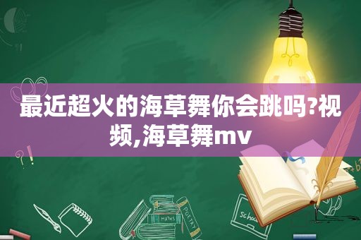 最近超火的海草舞你会跳吗?视频,海草舞mv