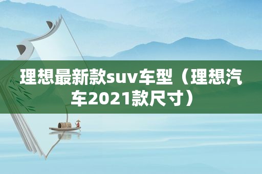 理想最新款suv车型（理想汽车2021款尺寸）