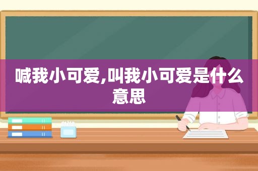 喊我小可爱,叫我小可爱是什么意思