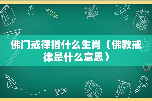 佛门戒律指什么生肖（佛教戒律是什么意思）