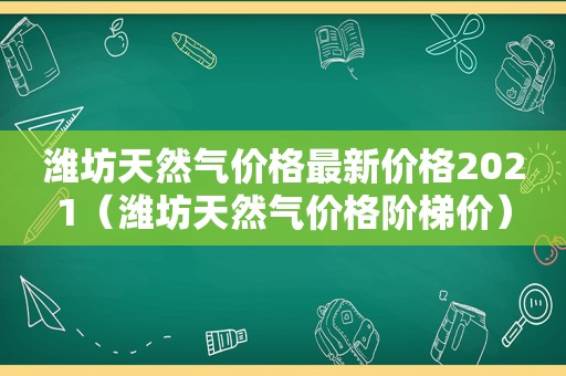 潍坊天然气价格最新价格2021（潍坊天然气价格阶梯价）