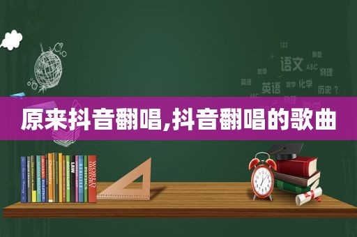 原来抖音翻唱,抖音翻唱的歌曲