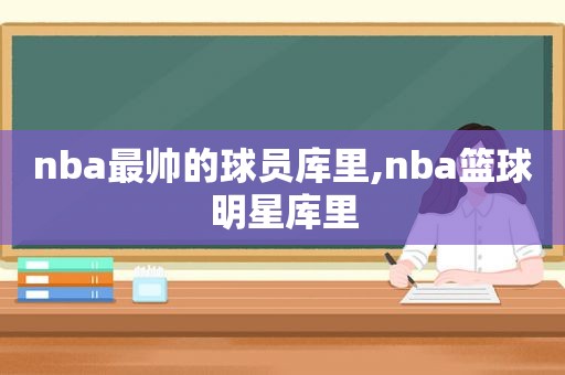 nba最帅的球员库里,nba篮球明星库里