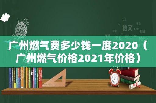 广州燃气费多少钱一度2020（广州燃气价格2021年价格）