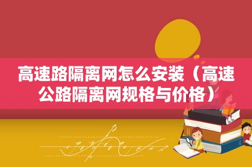 高速路隔离网怎么安装（高速公路隔离网规格与价格）