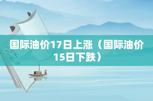 国际油价17日上涨（国际油价15日下跌）