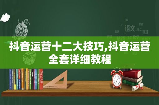 抖音运营十二大技巧,抖音运营全套详细教程