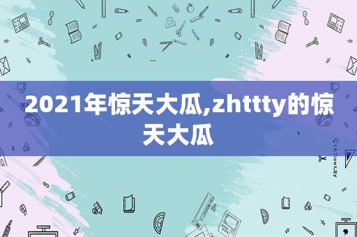 2021年惊天大瓜,zhttty的惊天大瓜