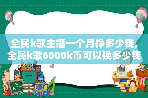 全民k歌主播一个月挣多少钱,全民k歌6000k币可以换多少钱