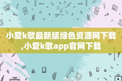 小爱k歌最新版绿色资源网下载,小爱k歌app官网下载