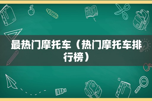 最热门摩托车（热门摩托车排行榜）