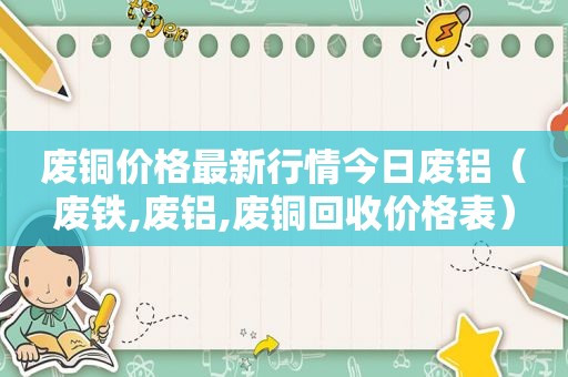 废铜价格最新行情今日废铝（废铁,废铝,废铜回收价格表）