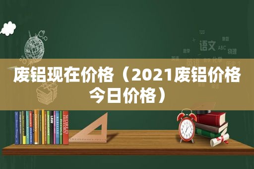 废铝现在价格（2021废铝价格今日价格）