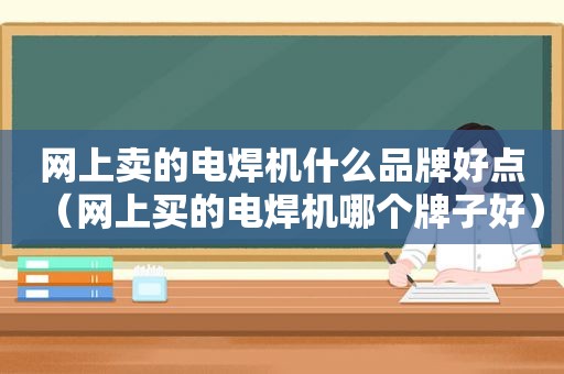 网上卖的电焊机什么品牌好点（网上买的电焊机哪个牌子好）