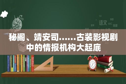 秘阁、靖安司……古装影视剧中的情报机构大起底