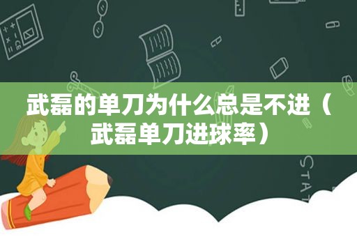 武磊的单刀为什么总是不进（武磊单刀进球率）