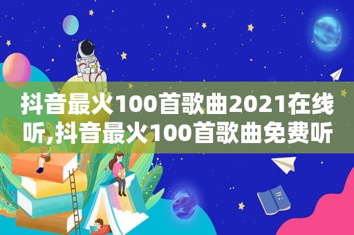 抖音最火100首歌曲2021在线听,抖音最火100首歌曲免费听