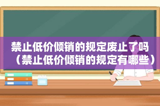 禁止低价倾销的规定废止了吗（禁止低价倾销的规定有哪些）