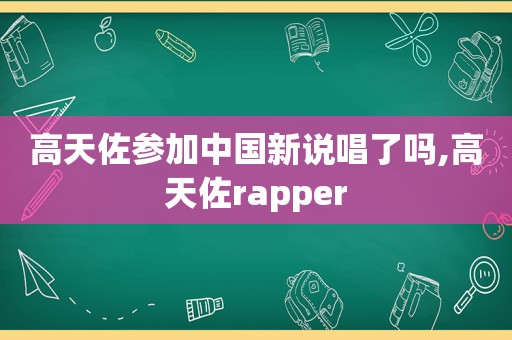 高天佐参加中国新说唱了吗,高天佐rapper