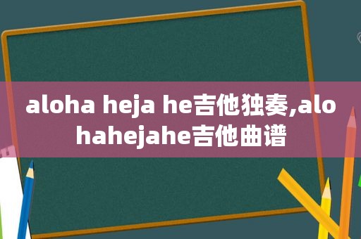 aloha heja he吉他独奏,alohahejahe吉他曲谱