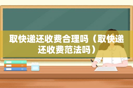 取快递还收费合理吗（取快递还收费范法吗）