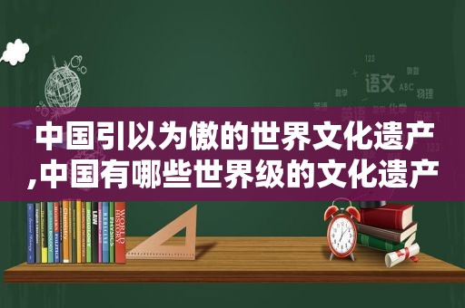 中国引以为傲的世界文化遗产,中国有哪些世界级的文化遗产?