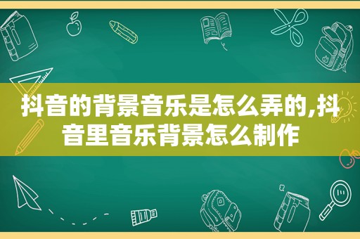 抖音的背景音乐是怎么弄的,抖音里音乐背景怎么制作